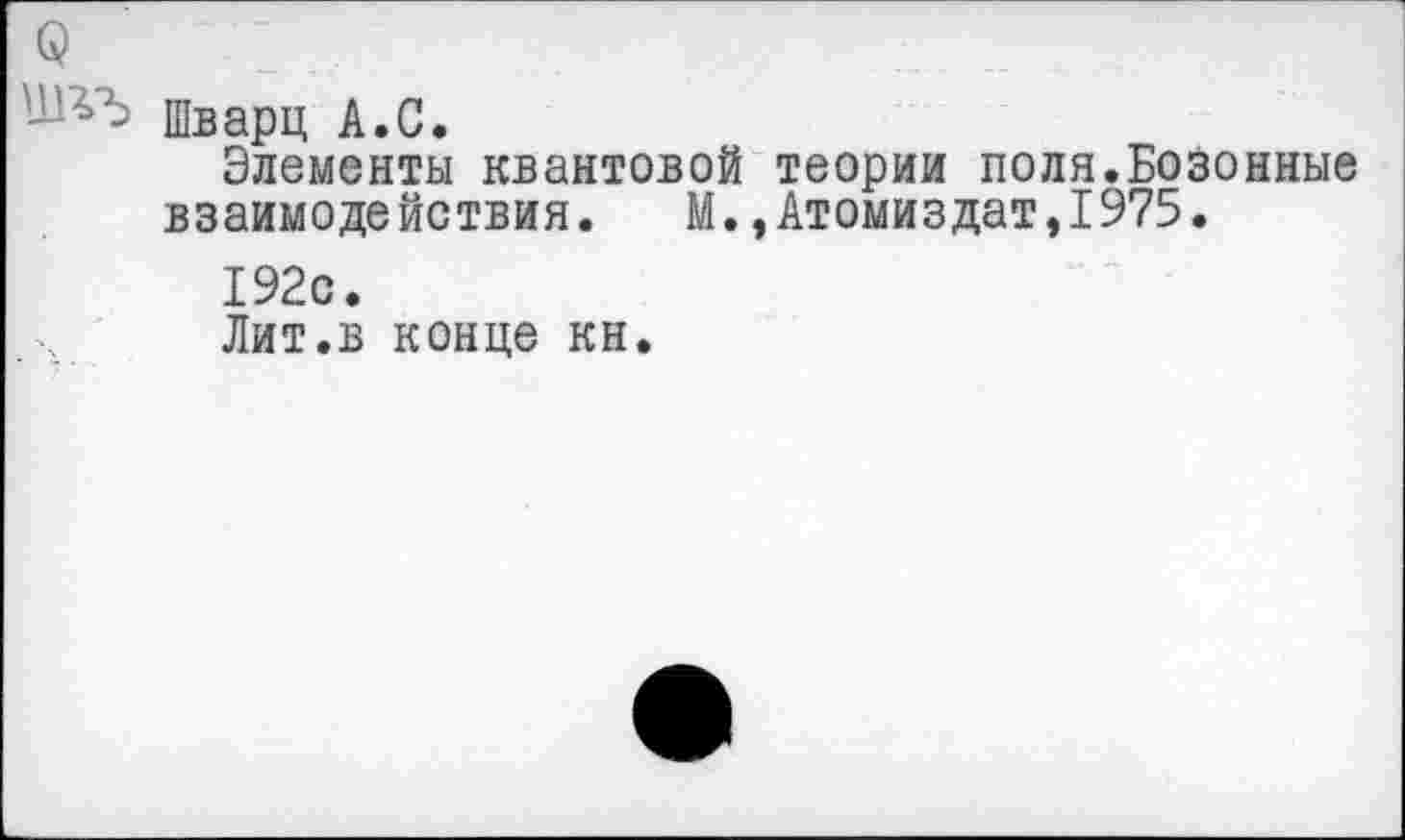 ﻿Шварц А.С.
Элементы квантовой теории поля.Бозонные взаимодействия. М.,Атомиздат,1975.
192с.
Лит.в конце кн.